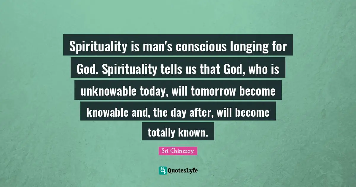 Spirituality is man's conscious longing for God. Spirituality tells us that God, who is unknowable today, will tomorrow become knowable and, the day after, will become totally known.