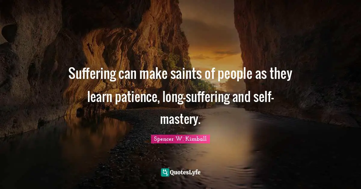 Suffering can make saints of people as they learn patience, long-suffering and self-mastery.