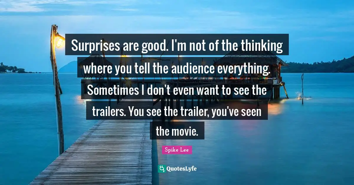 Trailers Quotes: "Surprises are good. I'm not of the thinking where you tell the audience everything. Sometimes I don't even want to see the trailers. You see the trailer, you've seen the movie."