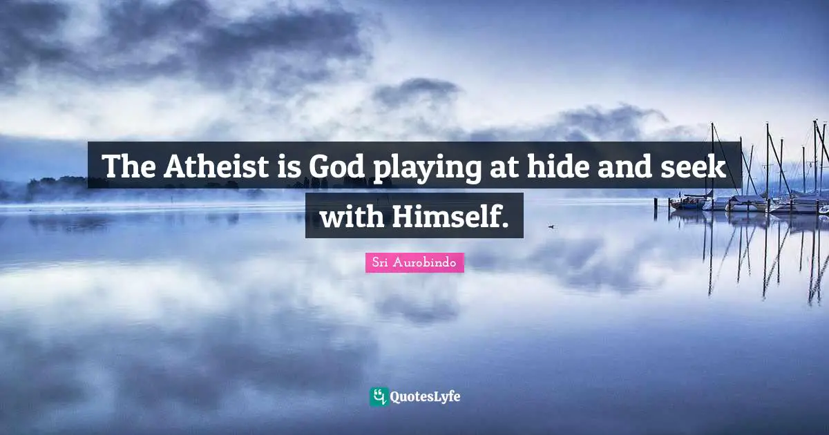 The Atheist is God playing at hide and seek with Himself.