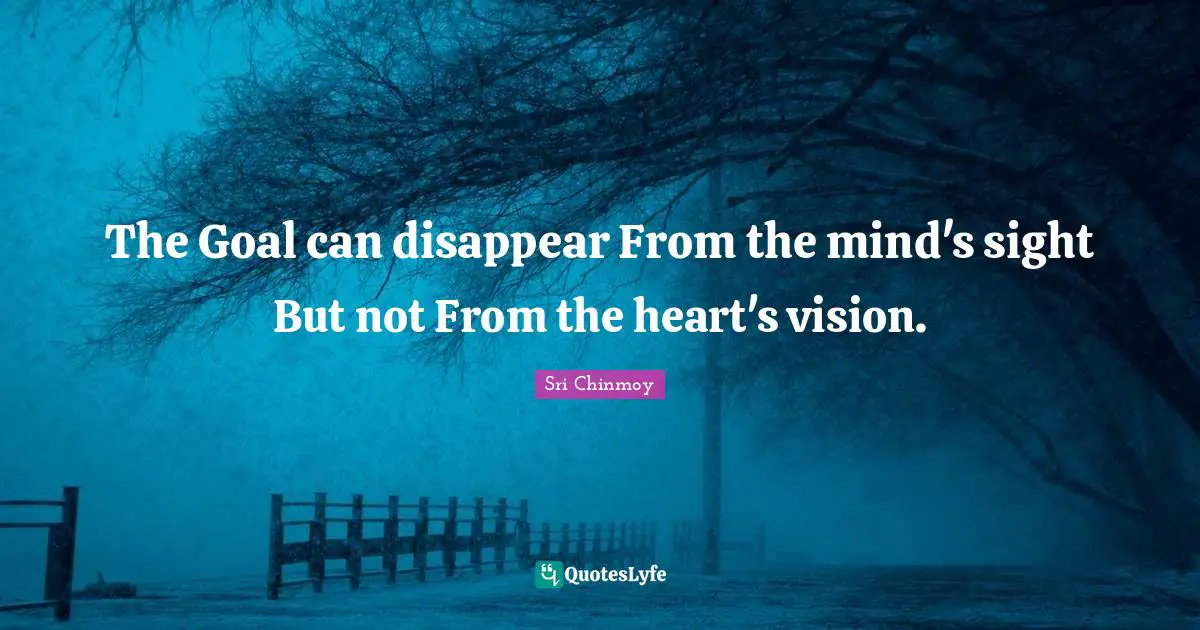 The Goal can disappear From the mind's sight But not From the heart's vision.