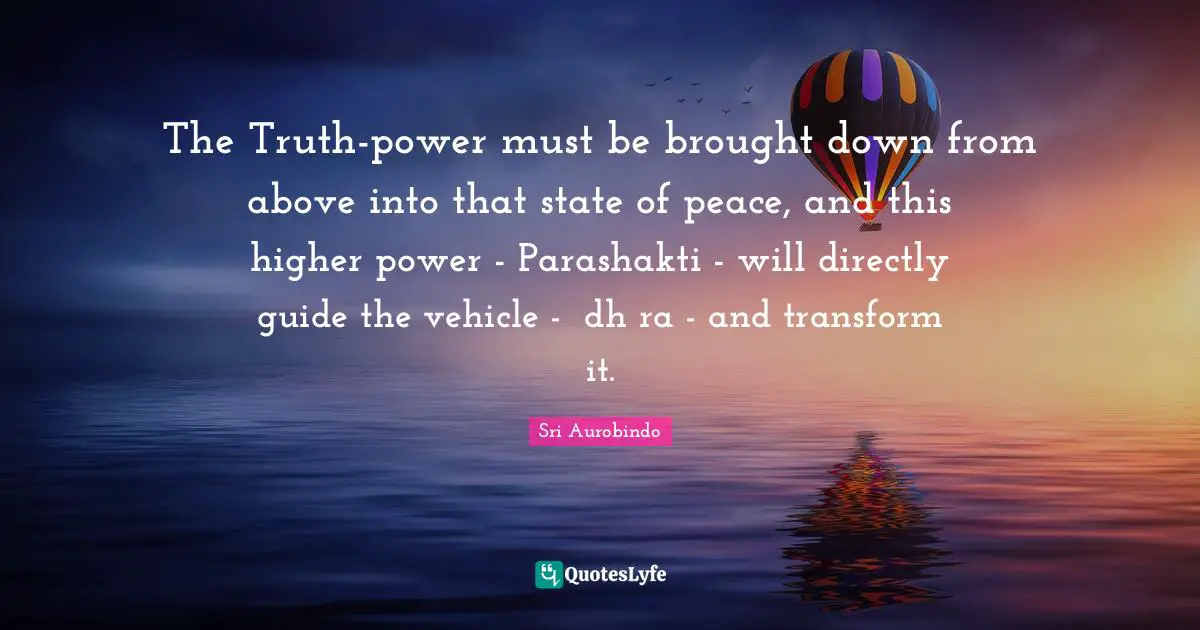 The Truth-power must be brought down from above into that state of peace, and this higher power - Parashakti - will directly guide the vehicle - ādhāra - and transform it.
