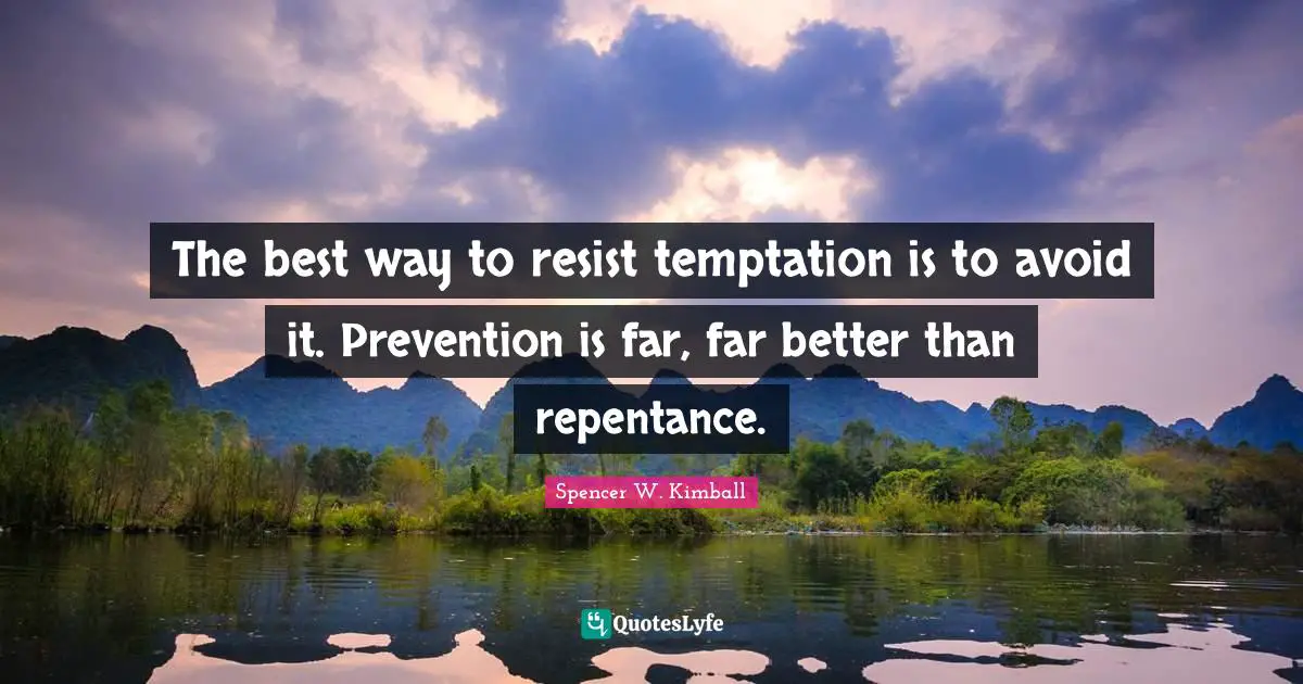 The best way to resist temptation is to avoid it. Prevention is far, far better than repentance.