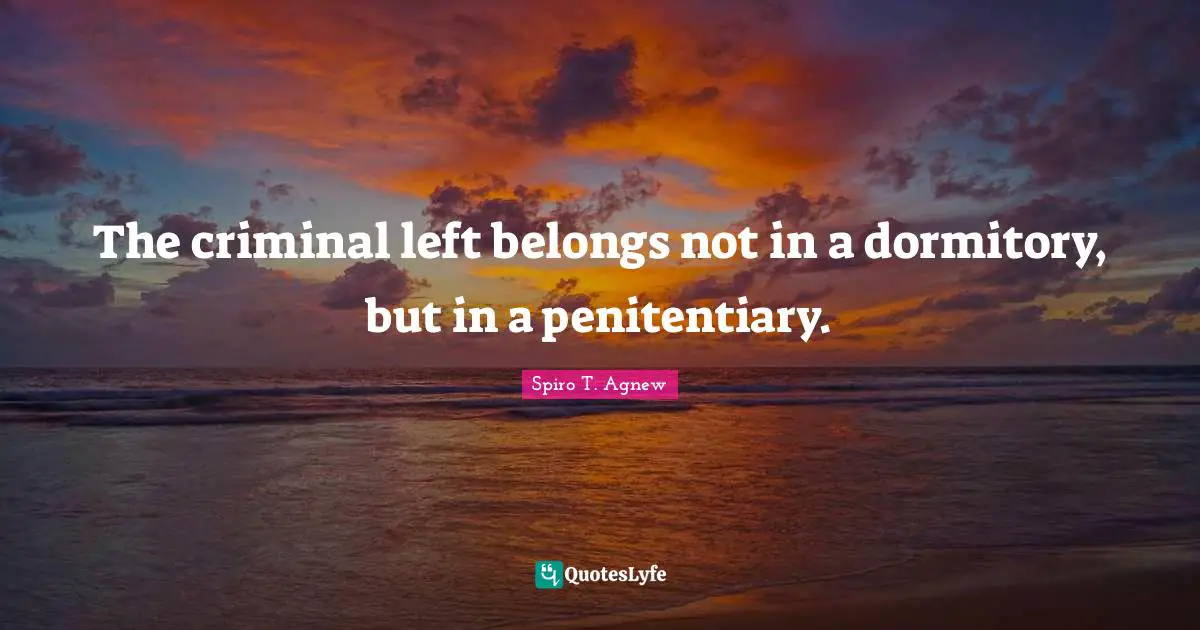 Spiro T. Agnew Quotes: The criminal left belongs not in a dormitory, but in a penitentiary.