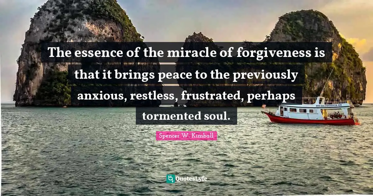 The essence of the miracle of forgiveness is that it brings peace to the previously anxious, restless, frustrated, perhaps tormented soul.