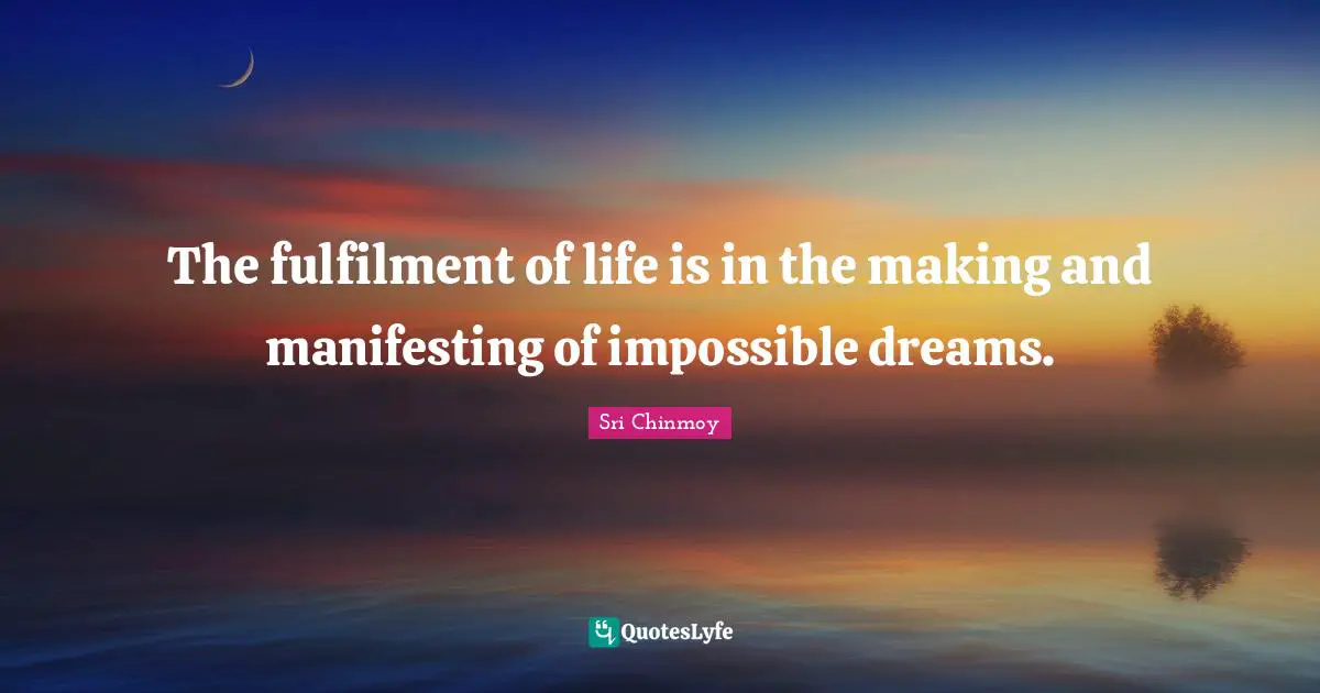 The fulfilment of life is in the making and manifesting of impossible dreams.