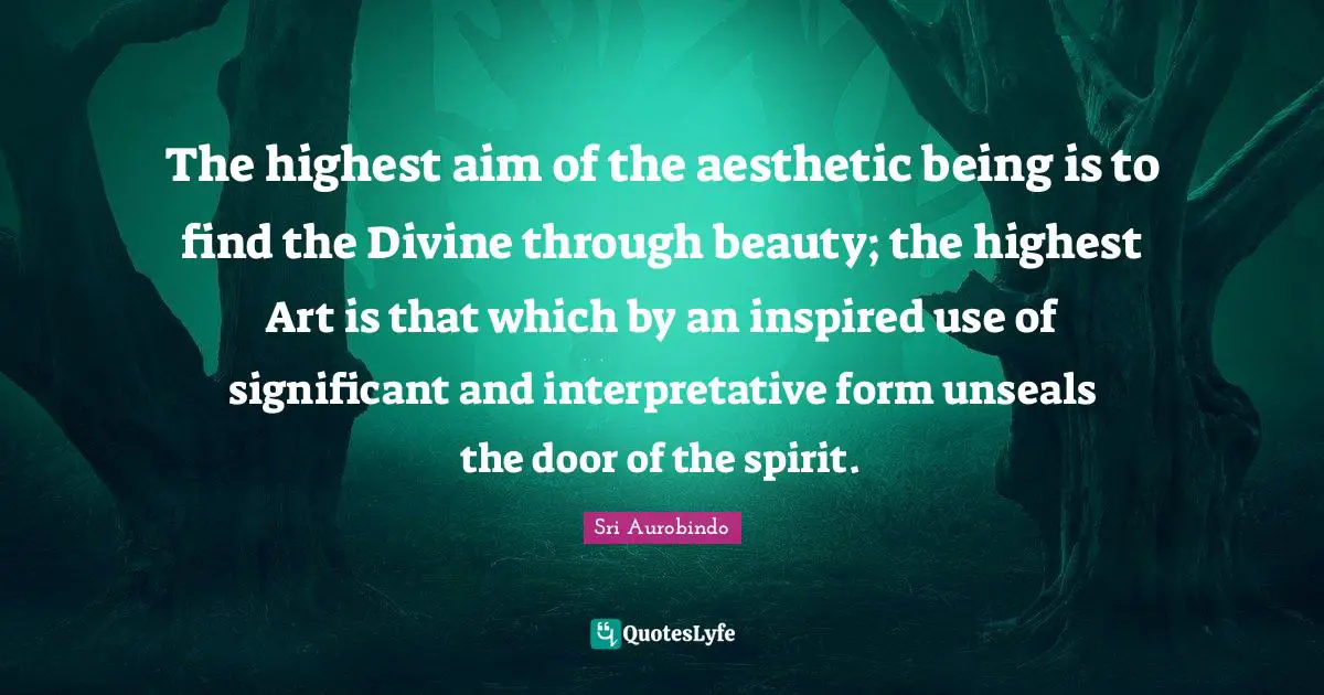 The highest aim of the aesthetic being is to find the Divine through beauty; the highest Art is that which by an inspired use of significant and interpretative form unseals the door of the spirit.