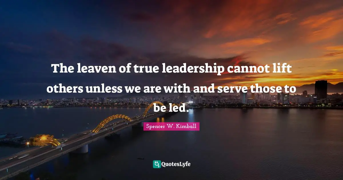 The leaven of true leadership cannot lift others unless we are with and serve those to be led.