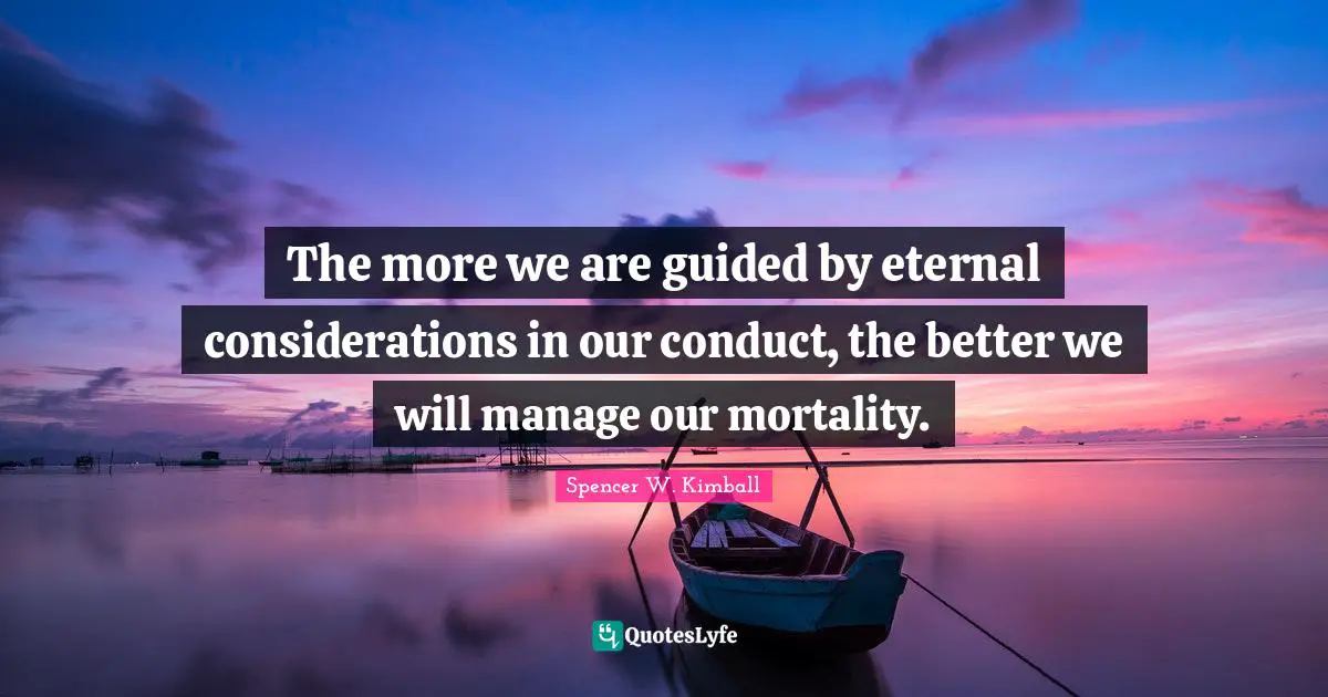 The more we are guided by eternal considerations in our conduct, the better we will manage our mortality.