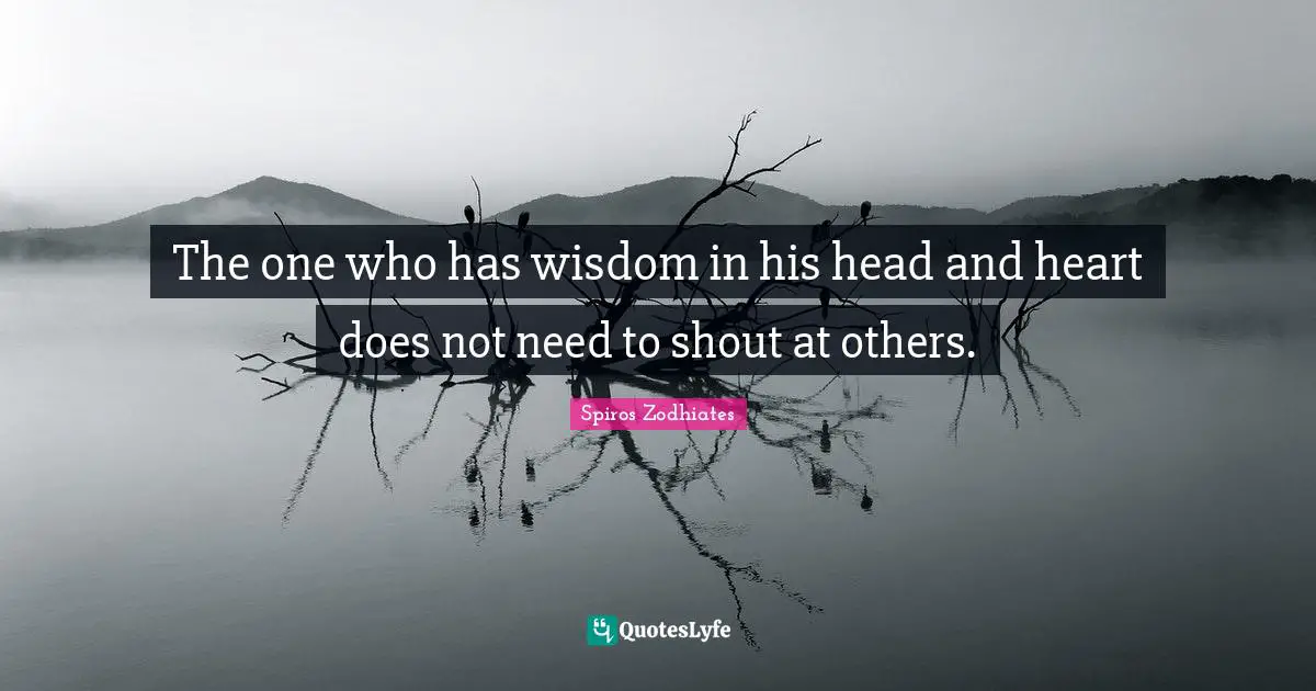 The one who has wisdom in his head and heart does not need to shout at others.
