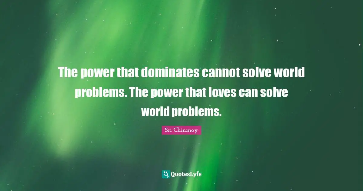 The power that dominates cannot solve world problems. The power that loves can solve world problems.