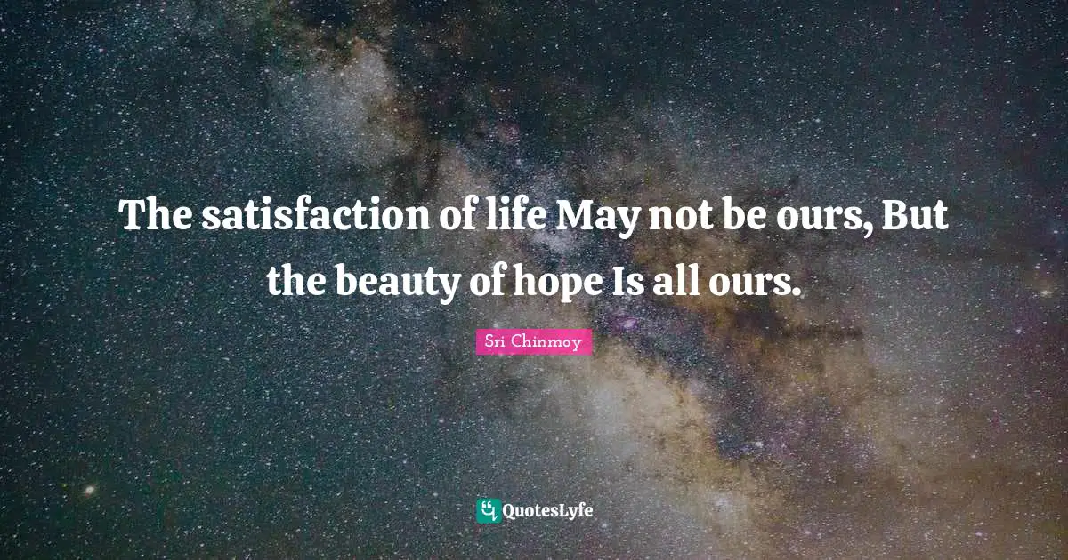 The satisfaction of life May not be ours, But the beauty of hope Is all ours.