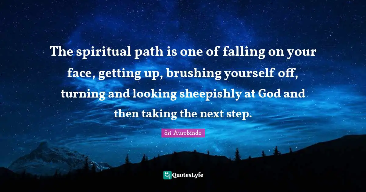 The spiritual path is one of falling on your face, getting up, brushing yourself off, turning and looking sheepishly at God and then taking the next step.