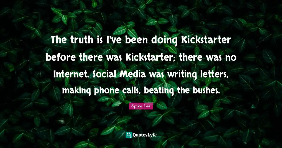The truth is I've been doing Kickstarter before there was Kickstarter; there was no Internet. Social Media was writing letters, making phone calls, beating the bushes.