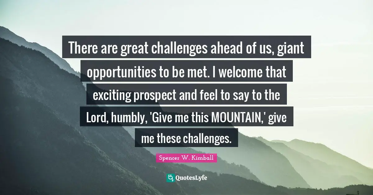 Welcome Quotes: "There are great challenges ahead of us, giant opportunities to be met. I welcome that exciting prospect and feel to say to the Lord, humbly, 'Give me this MOUNTAIN,' give me these challenges."