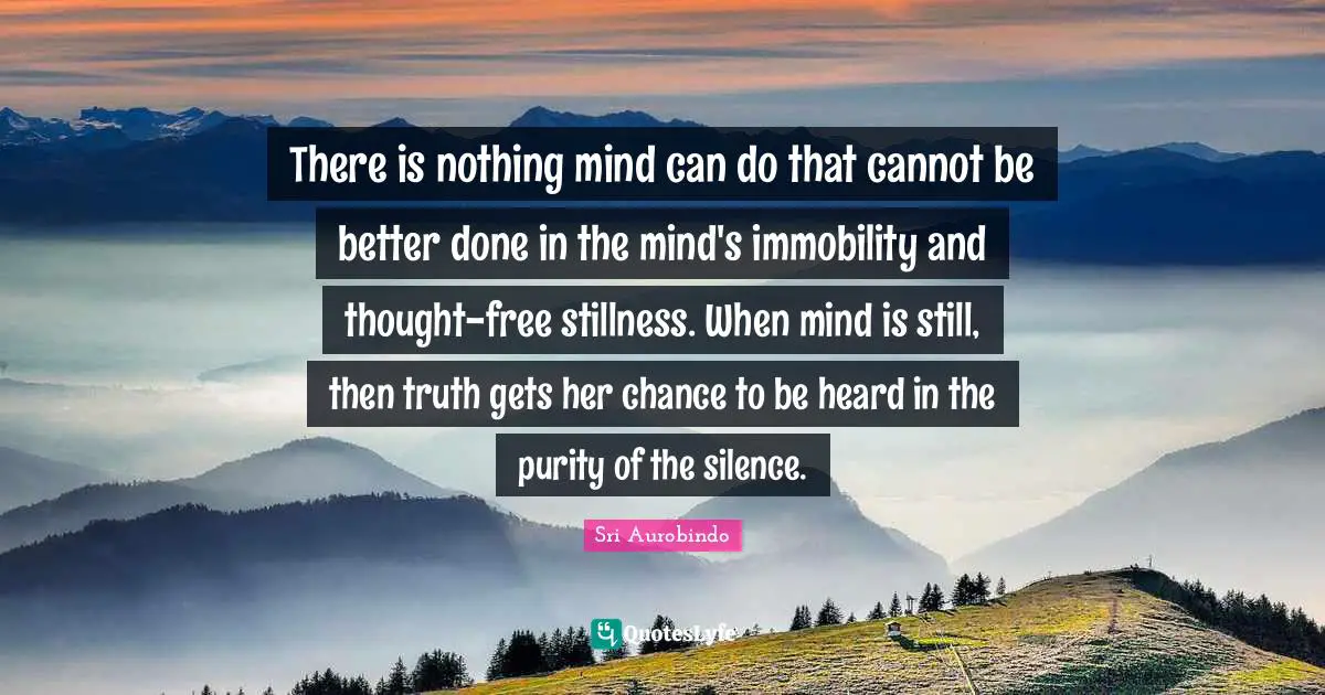 Purity Quotes: "There is nothing mind can do that cannot be better done in the mind's immobility and thought-free stillness. When mind is still, then truth gets her chance to be heard in the purity of the silence."