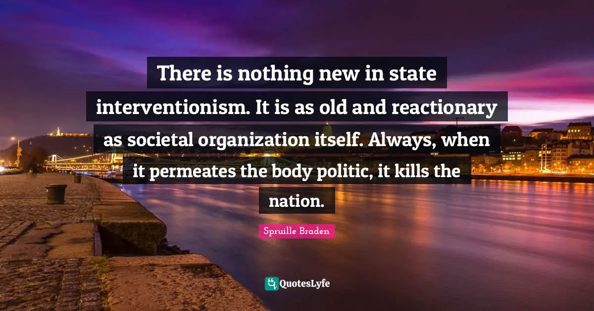 There is nothing new in state interventionism. It is as old and reactionary as societal organization itself. Always, when it permeates the body politic, it kills the nation.
