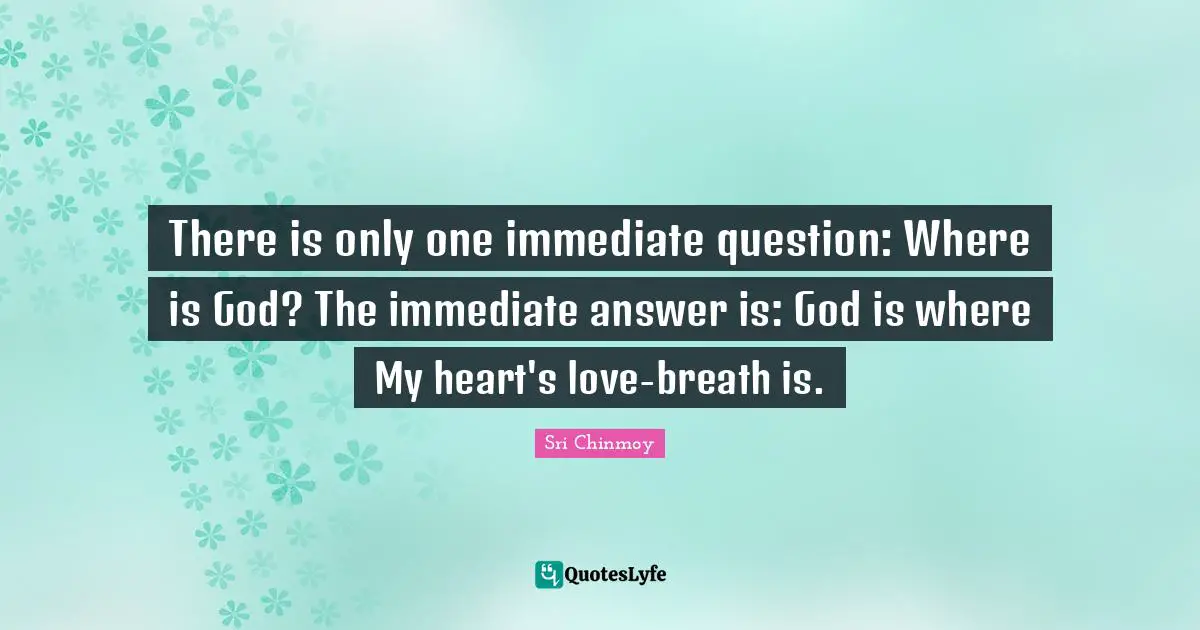 There is only one immediate question: Where is God? The immediate answer is: God is where My heart's love-breath is.