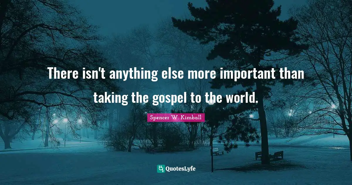 There isn't anything else more important than taking the gospel to the world.