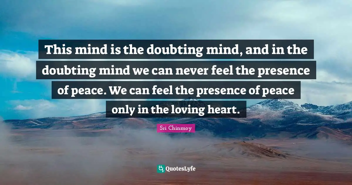 This mind is the doubting mind, and in the doubting mind we can never feel the presence of peace. We can feel the presence of peace only in the loving heart.