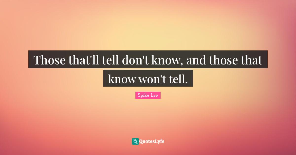 Those that'll tell don't know, and those that know won't tell.