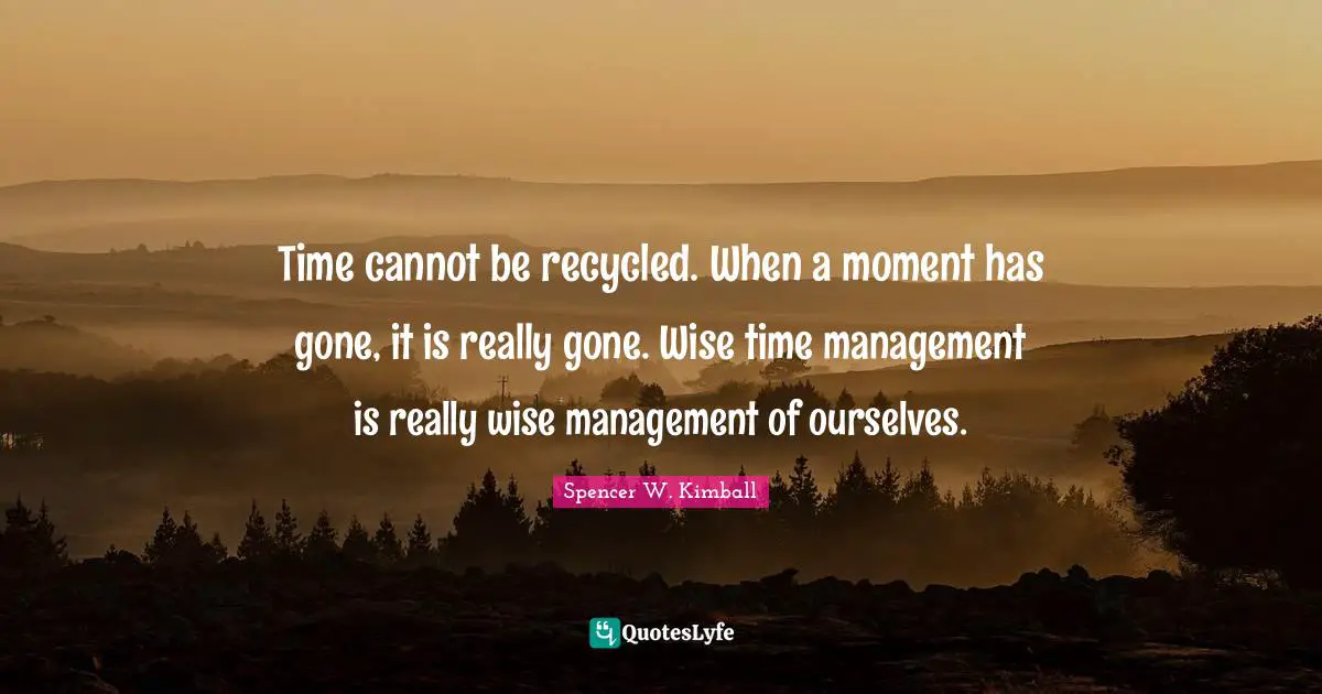Time cannot be recycled. When a moment has gone, it is really gone. Wise time management is really wise management of ourselves.