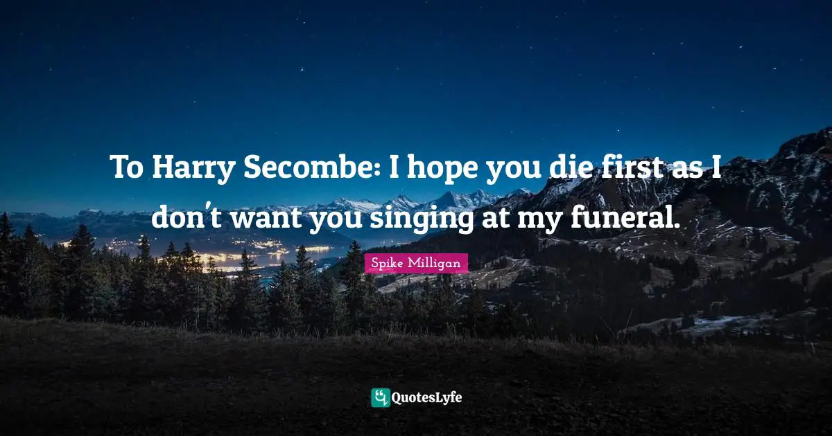 To Harry Secombe: I hope you die first as I don't want you singing at my funeral.