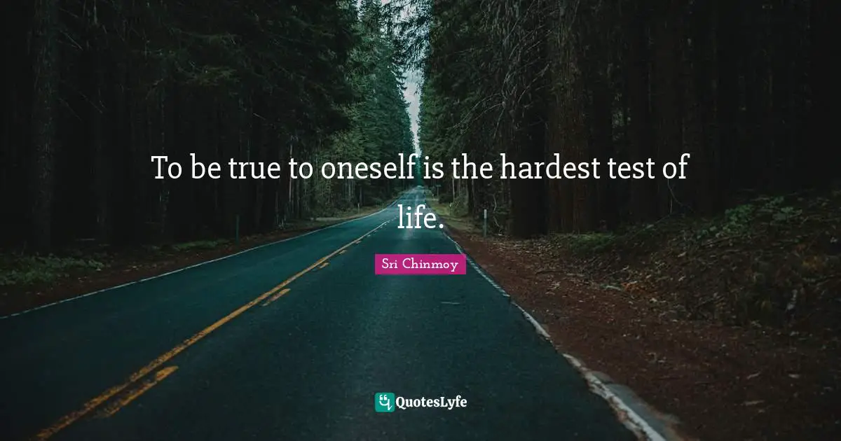 To be true to oneself is the hardest test of life.