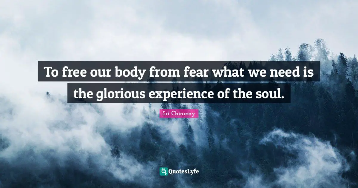 To free our body from fear what we need is the glorious experience of the soul.