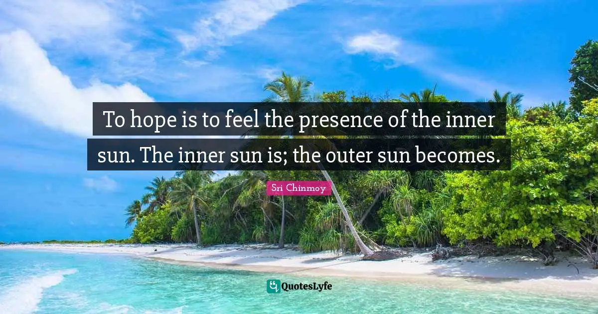 To hope is to feel the presence of the inner sun. The inner sun is; the outer sun becomes.