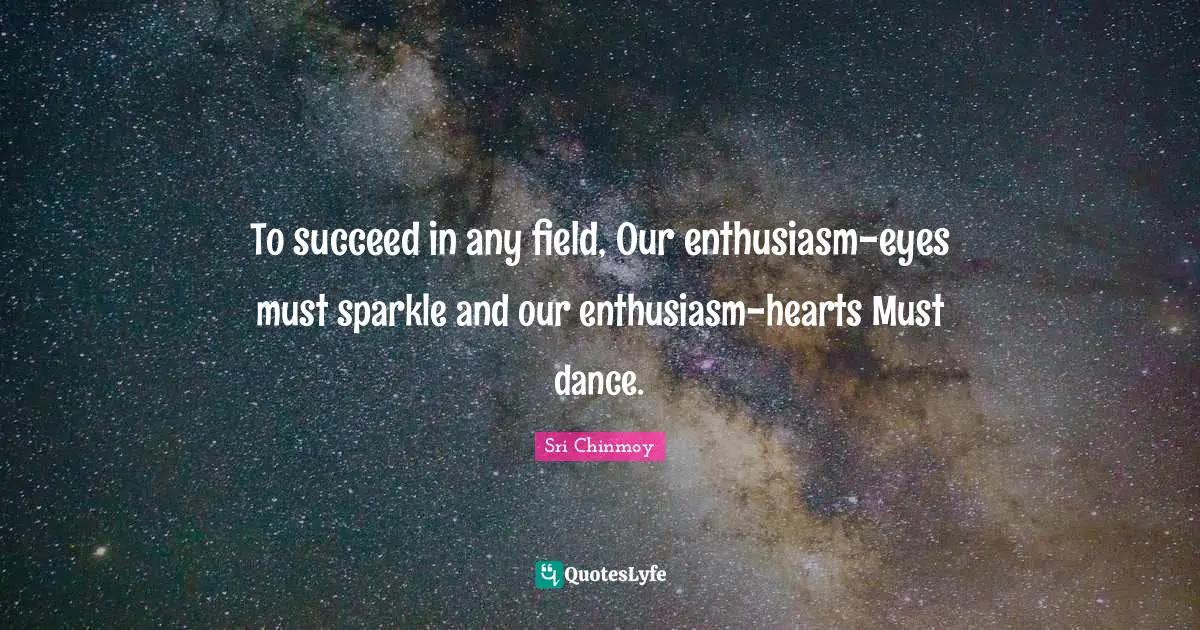 To succeed in any field, Our enthusiasm-eyes must sparkle and our enthusiasm-hearts Must dance.