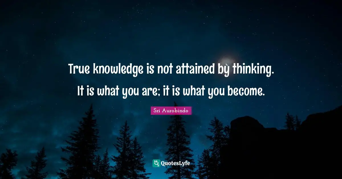 True knowledge is not attained by thinking. It is what you are; it is what you become.