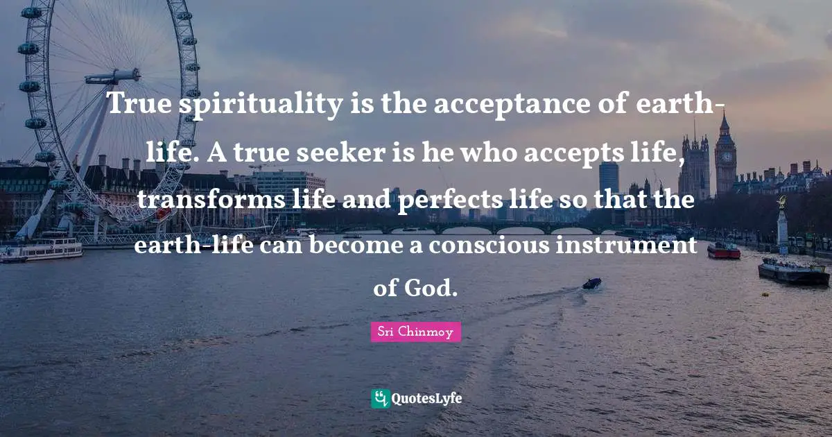 True spirituality is the acceptance of earth-life. A true seeker is he who accepts life, transforms life and perfects life so that the earth-life can become a conscious instrument of God.