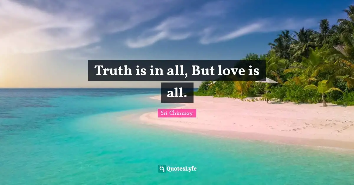 Truth is in all, But love is all.
