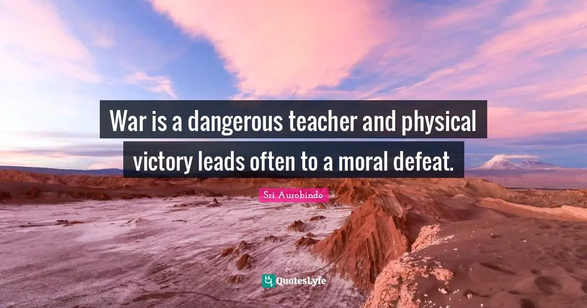 War is a dangerous teacher and physical victory leads often to a moral defeat.