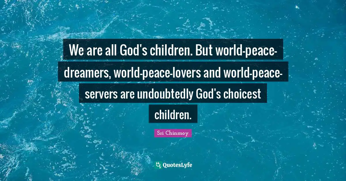We are all God's children. But world-peace-dreamers, world-peace-lovers and world-peace-servers are undoubtedly God's choicest children.