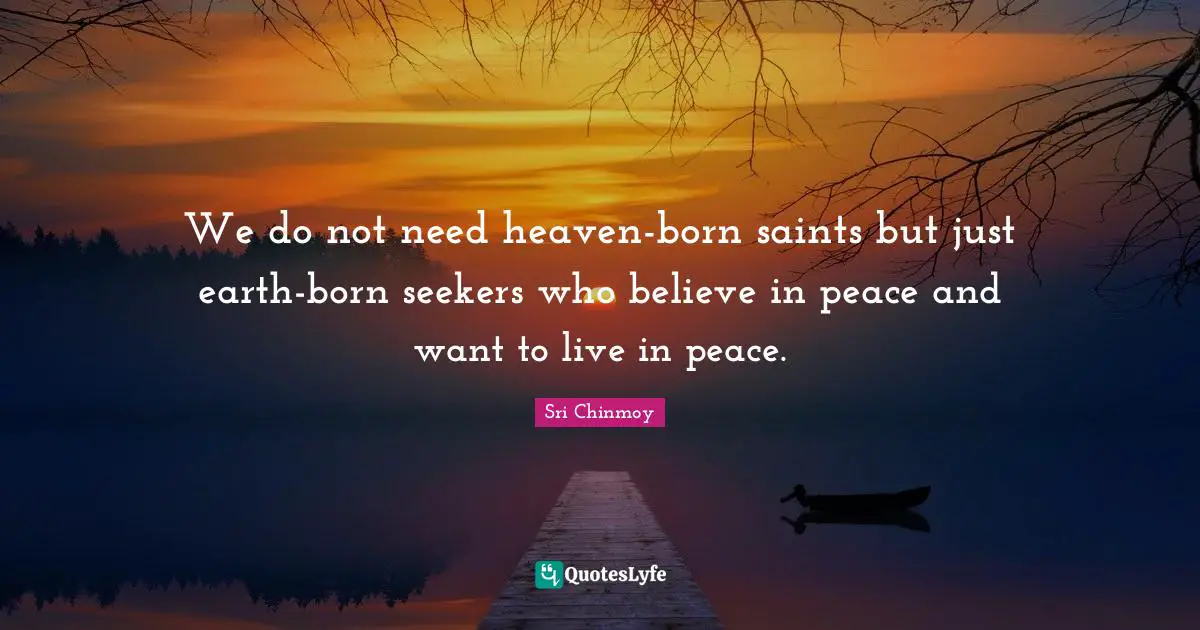 We do not need heaven-born saints but just earth-born seekers who believe in peace and want to live in peace.