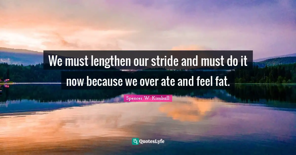 We must lengthen our stride and must do it now because we over ate and feel fat.