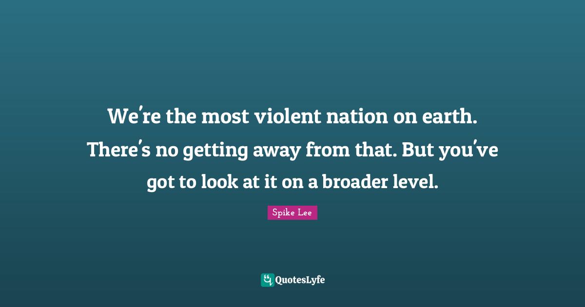 We're the most violent nation on earth. There's no getting away from that. But you've got to look at it on a broader level.