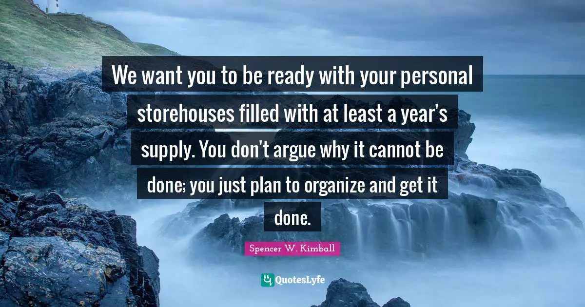 Get It Done Quotes: "We want you to be ready with your personal storehouses filled with at least a year's supply. You don't argue why it cannot be done; you just plan to organize and get it done."
