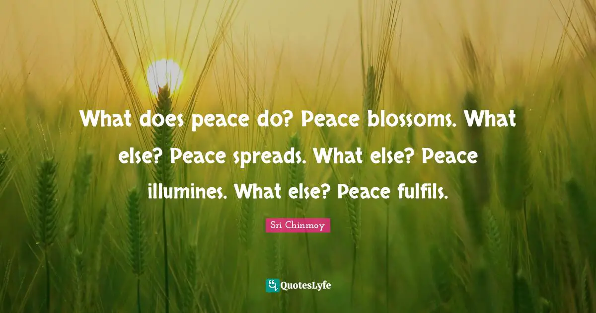 What does peace do? Peace blossoms. What else? Peace spreads. What else? Peace illumines. What else? Peace fulfils.
