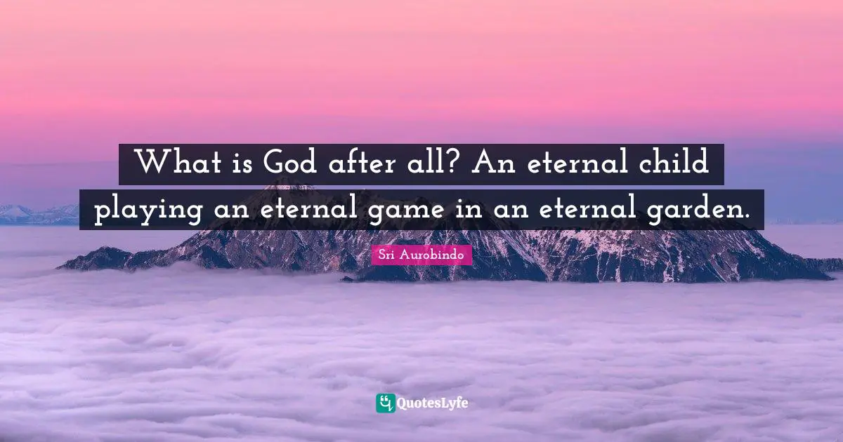 What is God after all? An eternal child playing an eternal game in an eternal garden.