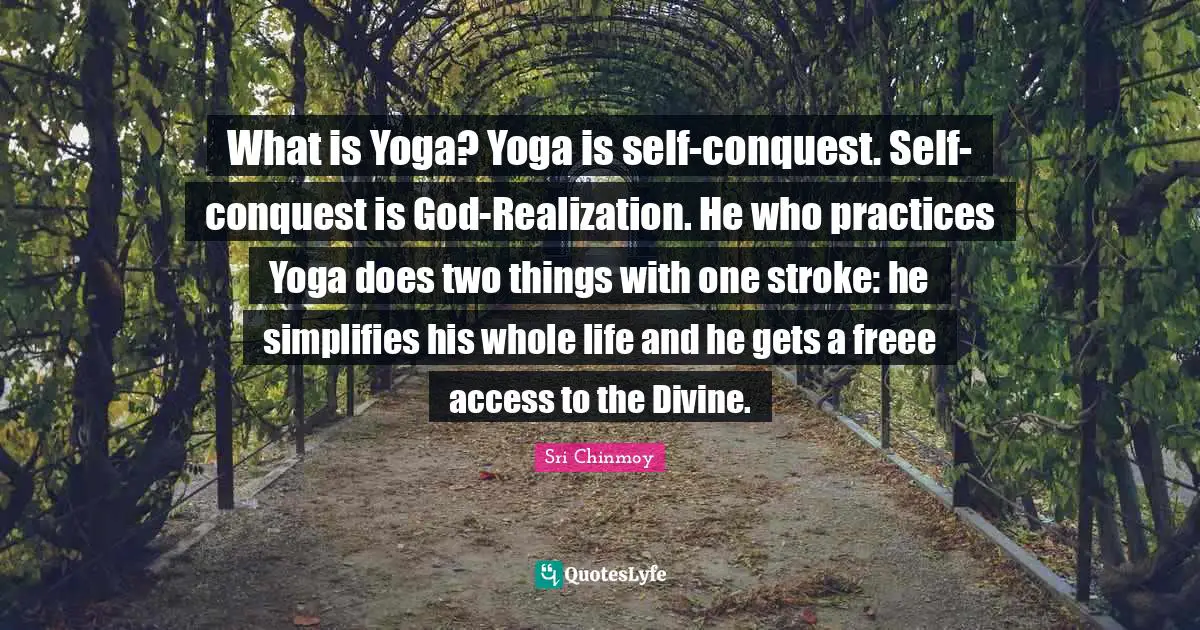 What is Yoga? Yoga is self-conquest. Self-conquest is God-Realization. He who practices Yoga does two things with one stroke: he simplifies his whole life and he gets a freee access to the Divine.