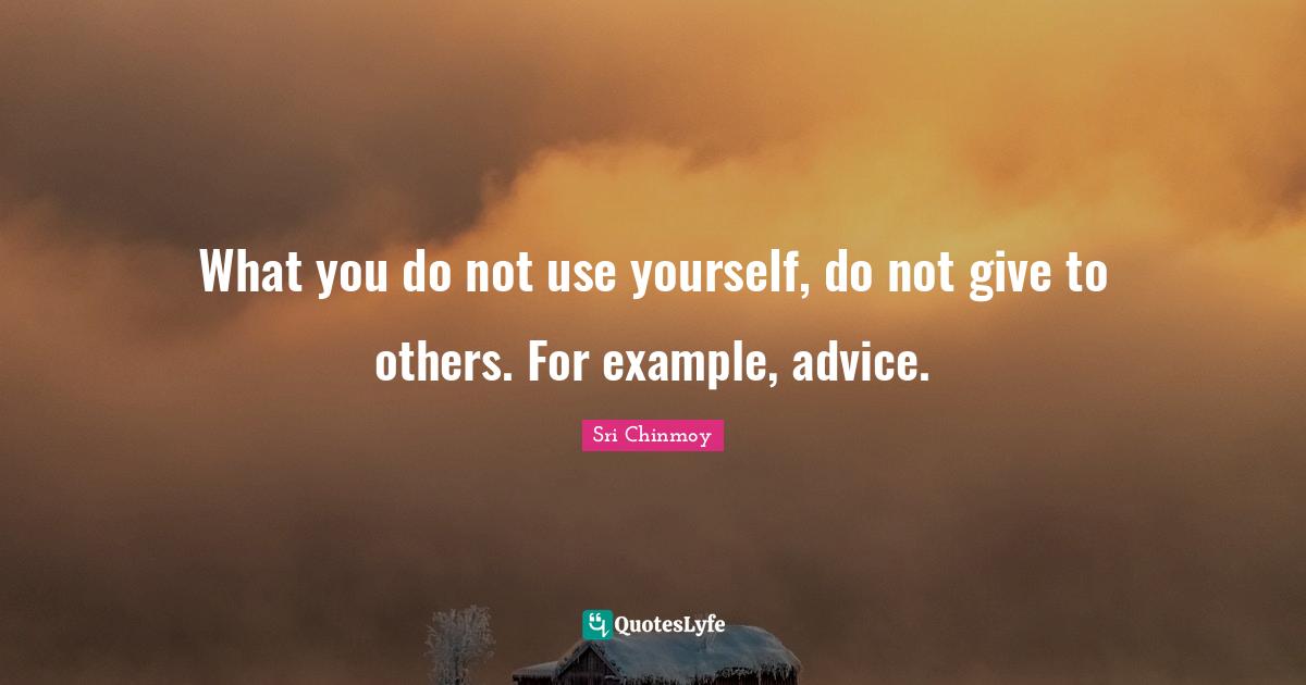 What you do not use yourself, do not give to others. For example, advice.