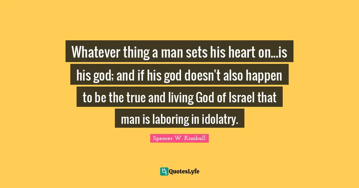 Whatever thing a man sets his heart on...is his god; and if his god doesn't also happen to be the true and living God of Israel that man is laboring in idolatry.