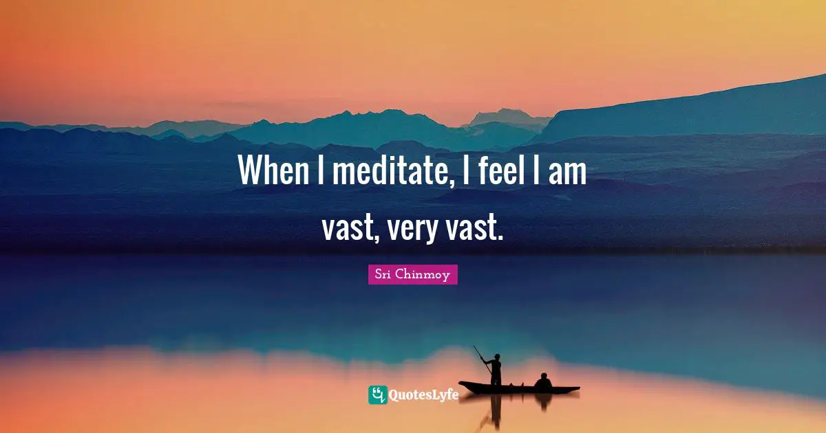 When I meditate, I feel I am vast, very vast.