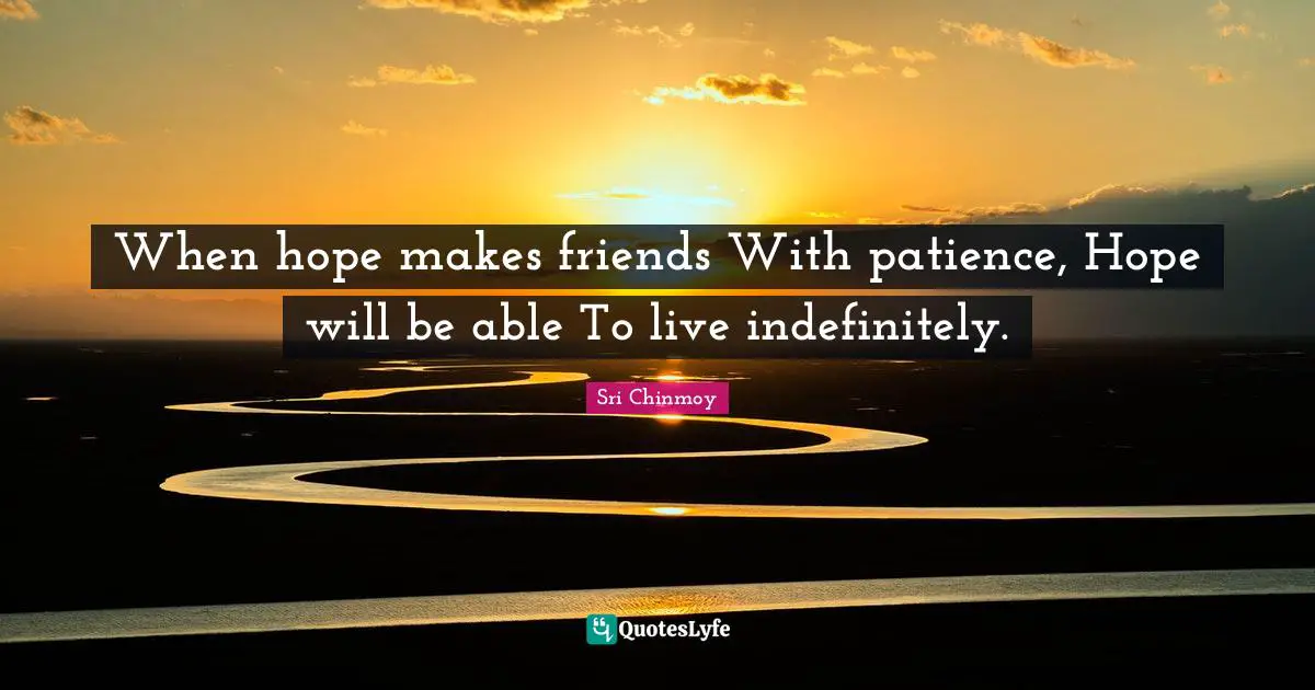When hope makes friends With patience, Hope will be able To live indefinitely.