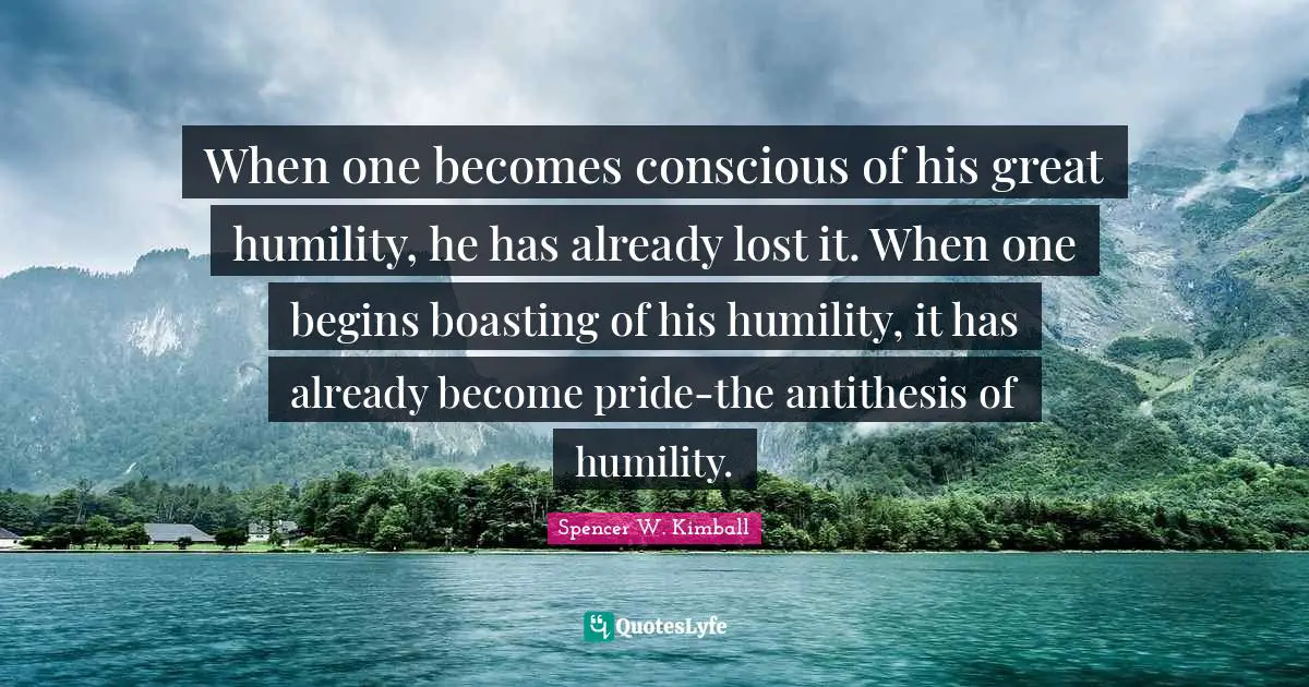 When one becomes conscious of his great humility, he has already lost it. When one begins boasting of his humility, it has already become pride-the antithesis of humility.