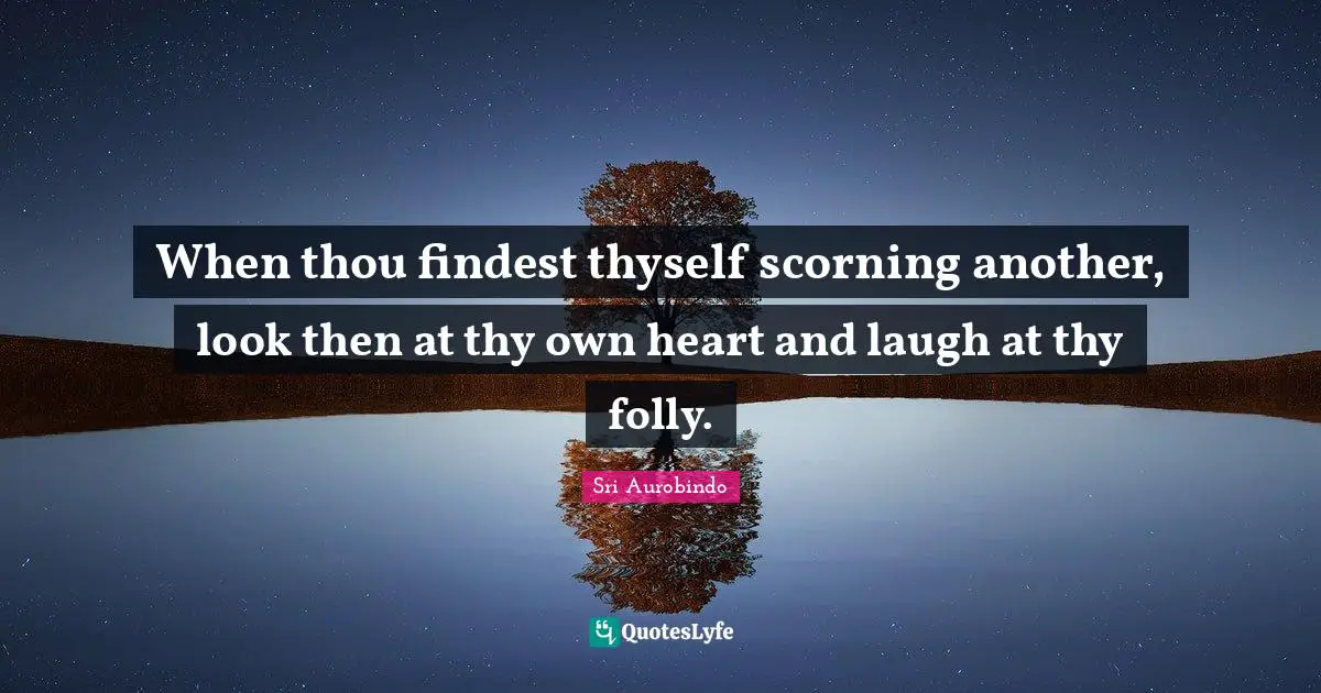 When thou findest thyself scorning another, look then at thy own heart and laugh at thy folly.