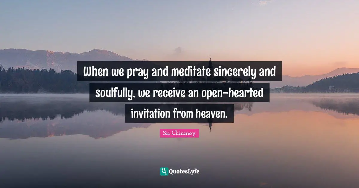 When we pray and meditate sincerely and soulfully, we receive an open-hearted invitation from heaven.